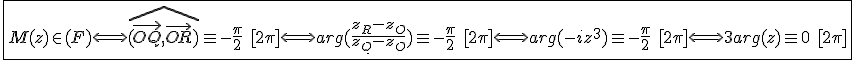 3$\fbox{M(z)\in(F)\Longleftrightarrow\widehat{(\vec{OQ},\vec{OR})}\equiv-\frac{\pi}{2}\hspace{5}[2\pi]\Longleftrightarrow arg(\frac{z_R-z_O}{z_Q-z_O})\equiv-\frac{\pi}{2}\hspace{5}[2\pi]\Longleftrightarrow arg(-iz^3)\equiv-\frac{\pi}{2}\hspace{5}[2\pi]\Longleftrightarrow 3arg(z)\equiv0\hspace{5}[2\pi]}